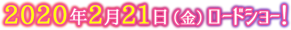 2020年2月21日（金）ロードショー！